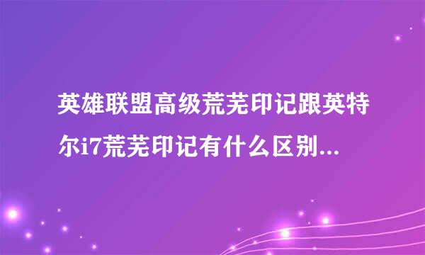 英雄联盟高级荒芜印记跟英特尔i7荒芜印记有什么区别 网通 元小二