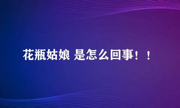 花瓶姑娘 是怎么回事！！