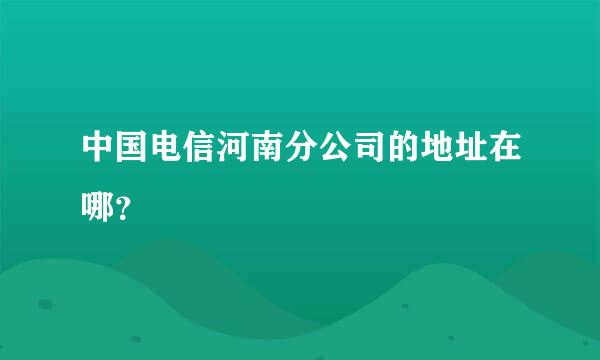 中国电信河南分公司的地址在哪？