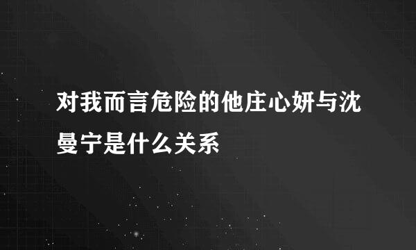 对我而言危险的他庄心妍与沈曼宁是什么关系