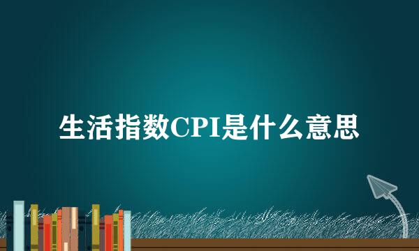 生活指数CPI是什么意思