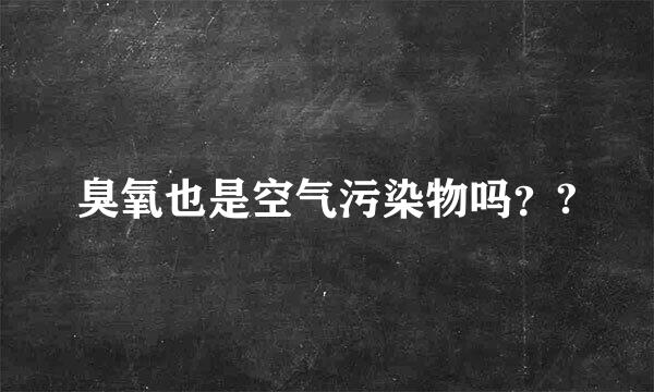 臭氧也是空气污染物吗？?