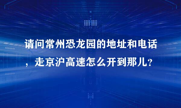 请问常州恐龙园的地址和电话，走京沪高速怎么开到那儿？