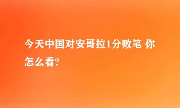 今天中国对安哥拉1分败笔 你怎么看?