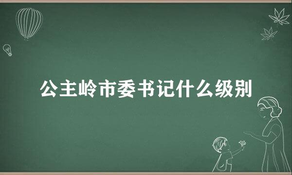 公主岭市委书记什么级别