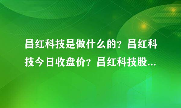 昌红科技是做什么的？昌红科技今日收盘价？昌红科技股票去年股价？