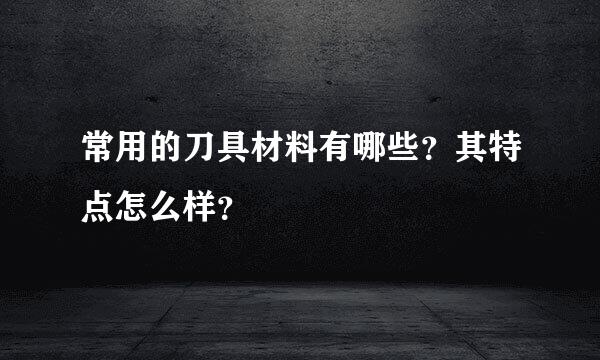 常用的刀具材料有哪些？其特点怎么样？