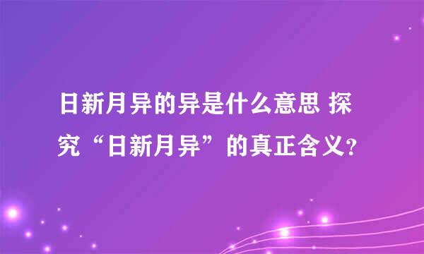 日新月异的异是什么意思 探究“日新月异”的真正含义？