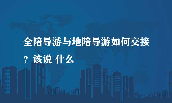 全陪导游与地陪导游如何交接？该说 什么