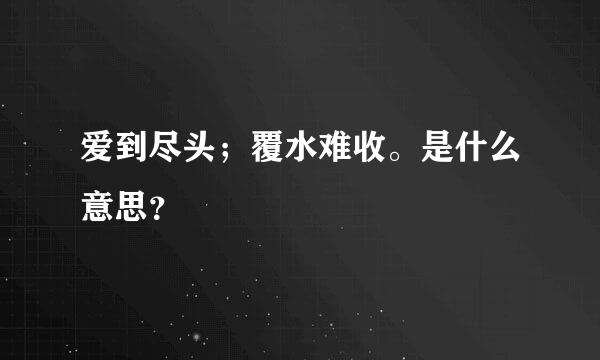 爱到尽头；覆水难收。是什么意思？