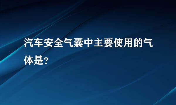 汽车安全气囊中主要使用的气体是？