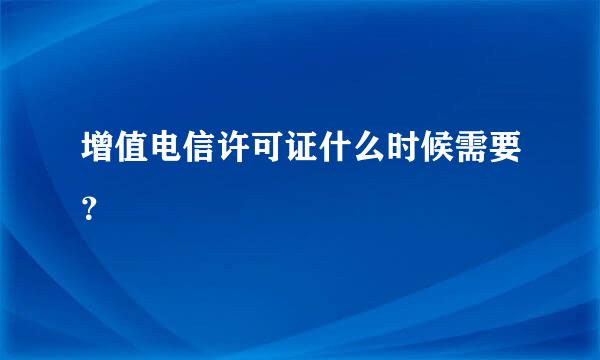 增值电信许可证什么时候需要？