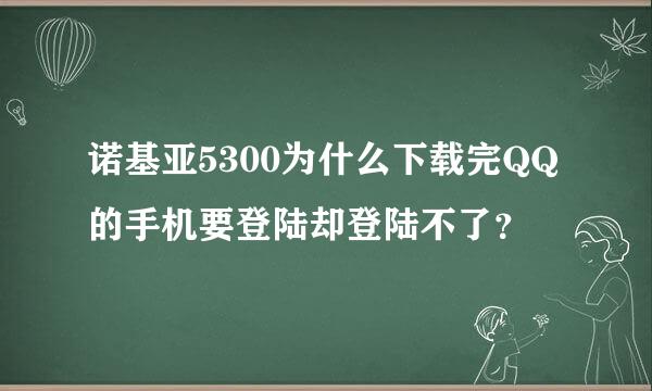 诺基亚5300为什么下载完QQ的手机要登陆却登陆不了？