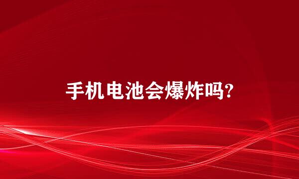 手机电池会爆炸吗?