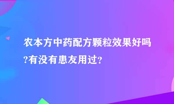 农本方中药配方颗粒效果好吗?有没有患友用过？