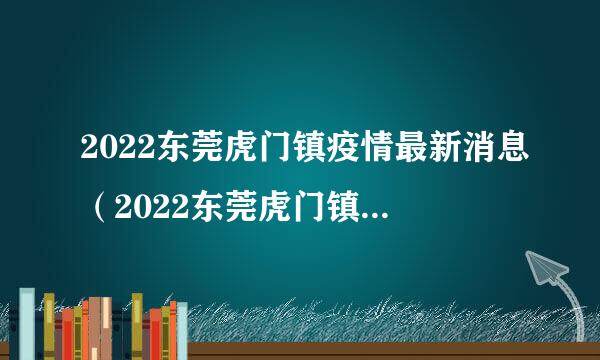 2022东莞虎门镇疫情最新消息（2022东莞虎门镇疫情最新消息通知）