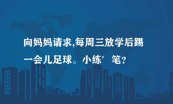 向妈妈请求,每周三放学后踢一会儿足球。小练′笔？