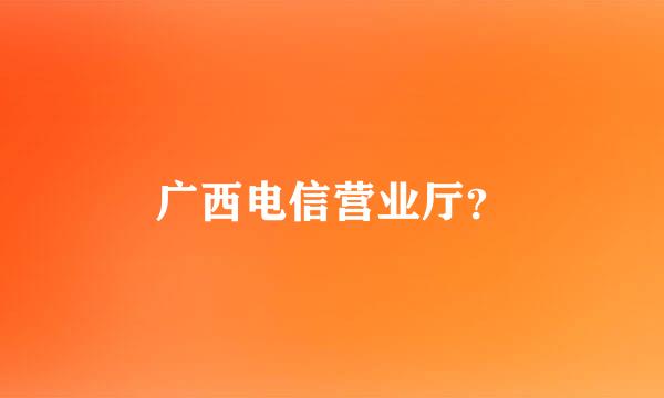 广西电信营业厅？