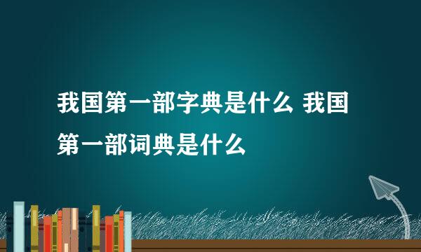 我国第一部字典是什么 我国第一部词典是什么