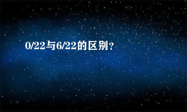 0/22与6/22的区别？