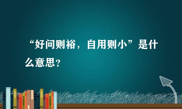 “好问则裕，自用则小”是什么意思？