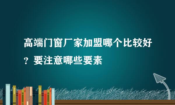 高端门窗厂家加盟哪个比较好？要注意哪些要素