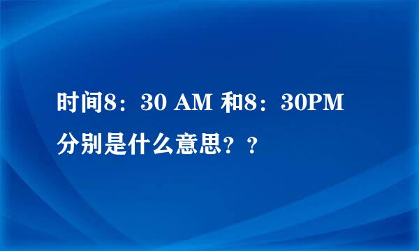 时间8：30 AM 和8：30PM 分别是什么意思？？