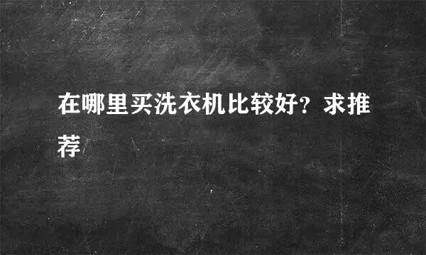 在哪里买洗衣机比较好？求推荐