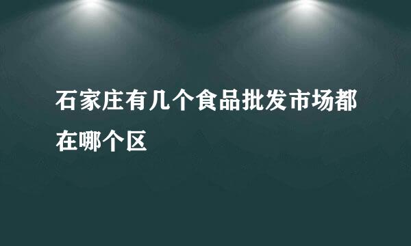 石家庄有几个食品批发市场都在哪个区