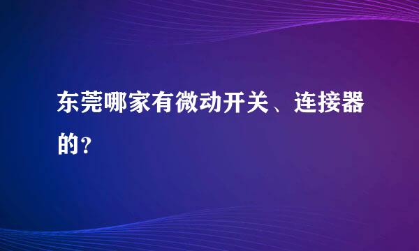 东莞哪家有微动开关、连接器的？