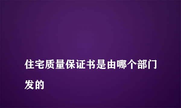 
住宅质量保证书是由哪个部门发的
