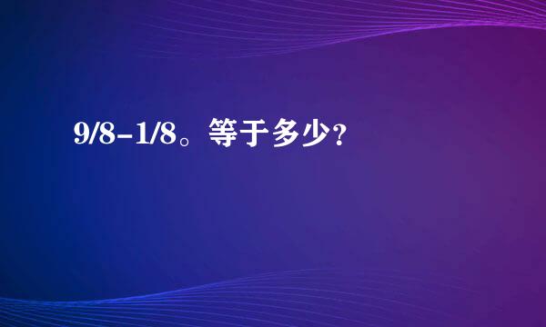 9/8-1/8。等于多少？