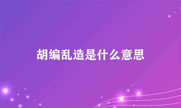 胡编乱造是什么意思