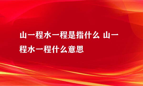 山一程水一程是指什么 山一程水一程什么意思