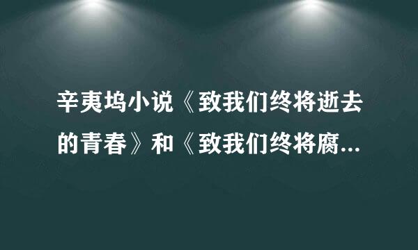 辛夷坞小说《致我们终将逝去的青春》和《致我们终将腐朽的青春》有什么区别吗？为什么搜到的《致我们终将