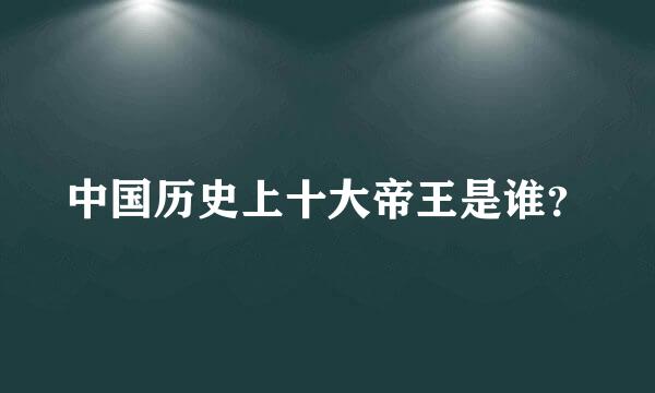 中国历史上十大帝王是谁？