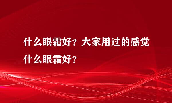 什么眼霜好？大家用过的感觉什么眼霜好？