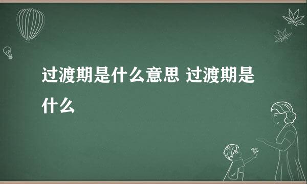 过渡期是什么意思 过渡期是什么