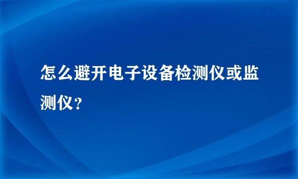 怎么避开电子设备检测仪或监测仪？