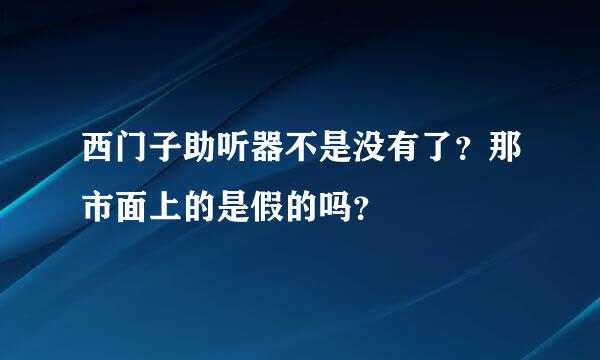 西门子助听器不是没有了？那市面上的是假的吗？