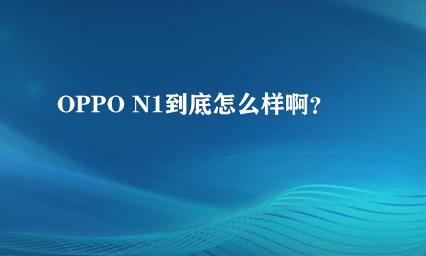 OPPO N1到底怎么样啊？