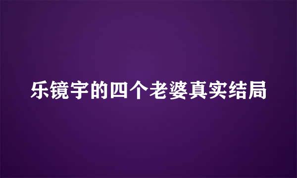 乐镜宇的四个老婆真实结局