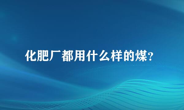 化肥厂都用什么样的煤？