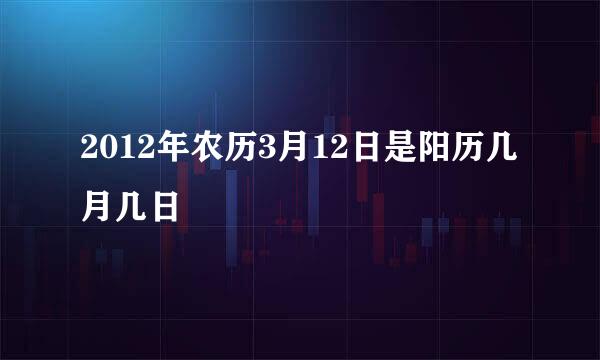 2012年农历3月12日是阳历几月几日