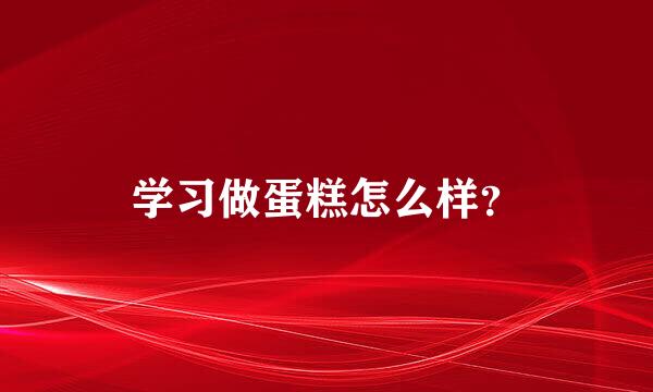 学习做蛋糕怎么样？