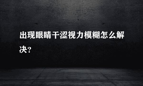 出现眼睛干涩视力模糊怎么解决？