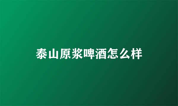 泰山原浆啤酒怎么样