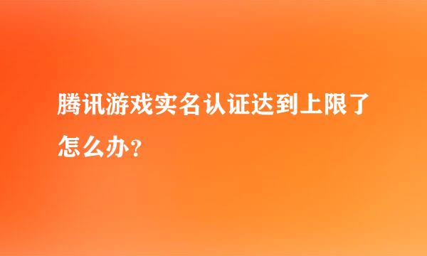 腾讯游戏实名认证达到上限了怎么办？