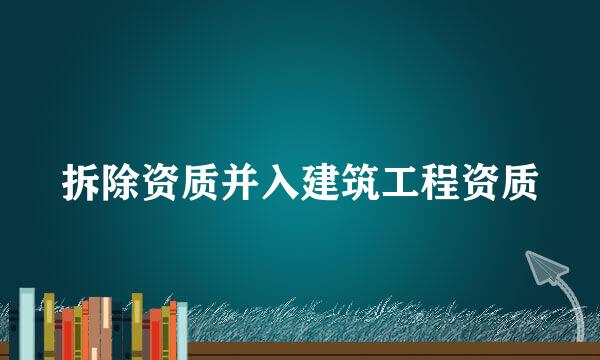 拆除资质并入建筑工程资质