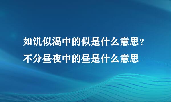 如饥似渴中的似是什么意思？不分昼夜中的昼是什么意思